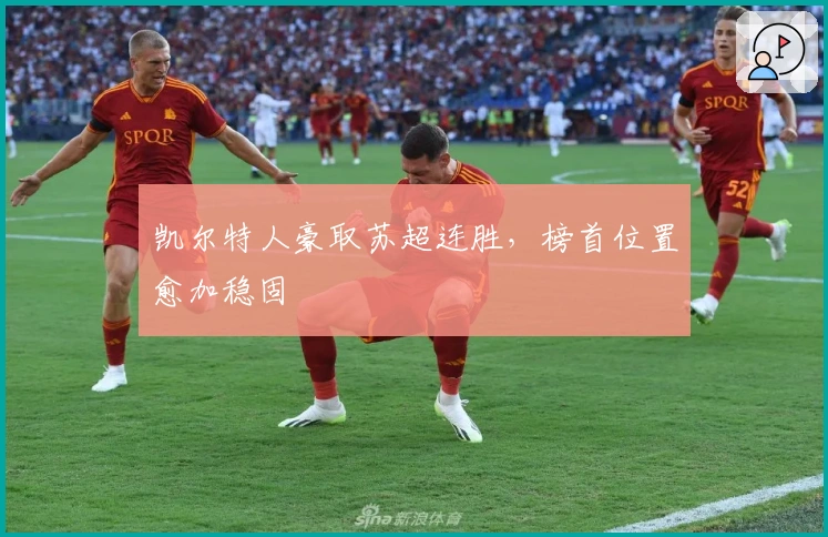 凯尔特人豪取苏超连胜，榜首位置愈加稳固