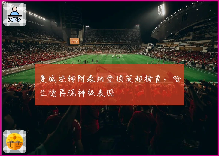 曼城逆转阿森纳登顶英超榜首，哈兰德再现神级表现