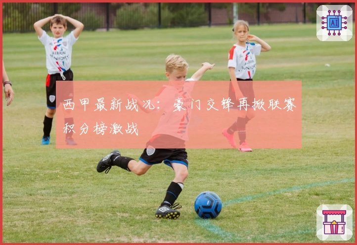 西甲最新战况：豪门交锋再掀联赛积分榜激战