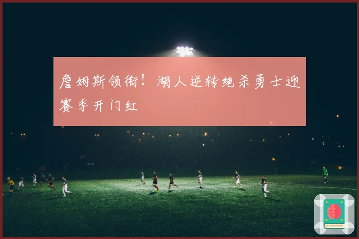 詹姆斯领衔！湖人逆转绝杀勇士迎赛季开门红