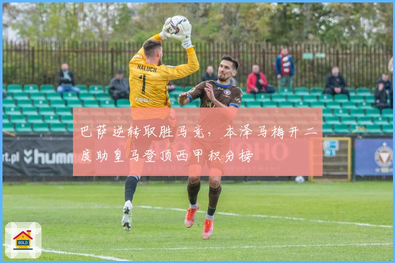 巴萨逆转取胜马竞，本泽马梅开二度助皇马登顶西甲积分榜