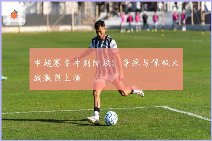 中超赛季冲刺阶段：争冠与保级大战激烈上演