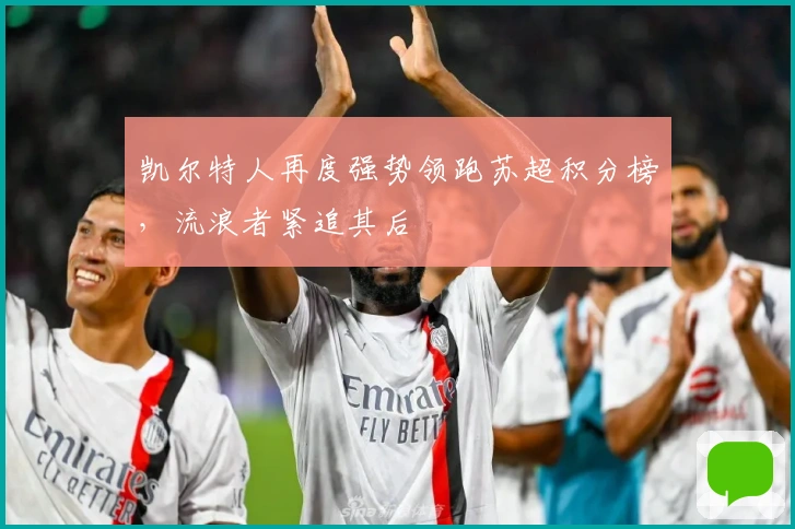 凯尔特人再度强势领跑苏超积分榜，流浪者紧追其后