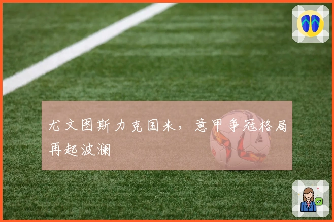 尤文图斯力克国米，意甲争冠格局再起波澜