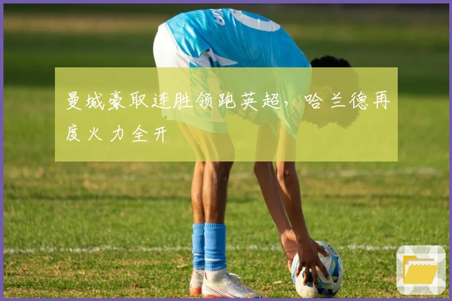 曼城豪取连胜领跑英超，哈兰德再度火力全开