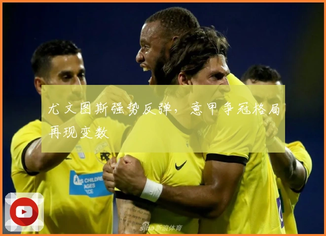 尤文图斯强势反弹，意甲争冠格局再现变数