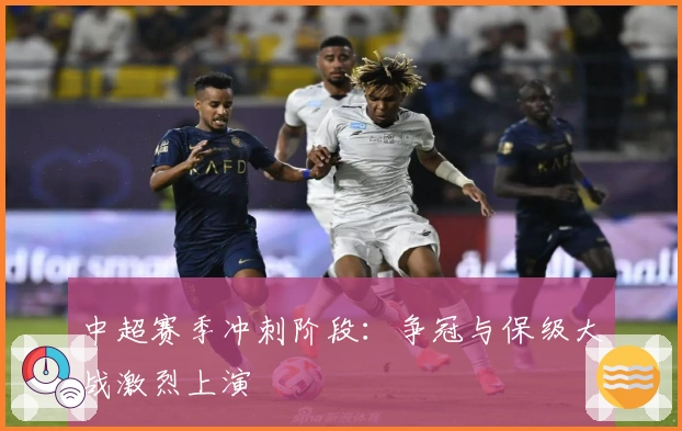 中超赛季冲刺阶段：争冠与保级大战激烈上演