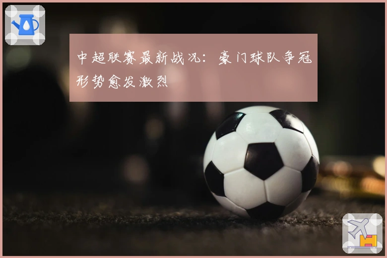 中超联赛最新战况：豪门球队争冠形势愈发激烈