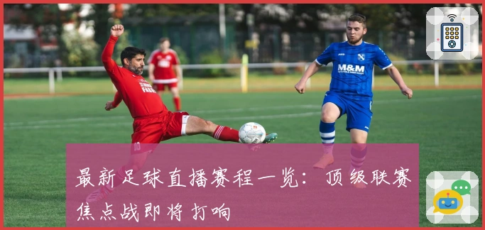 最新足球直播赛程一览：顶级联赛焦点战即将打响