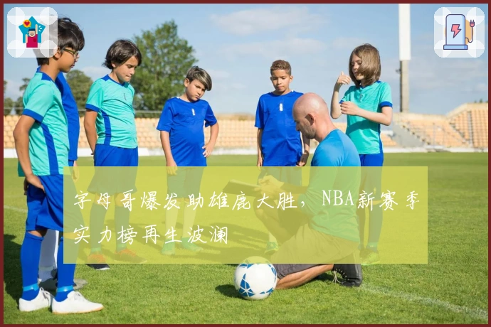字母哥爆发助雄鹿大胜，NBA新赛季实力榜再生波澜