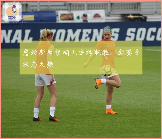 詹姆斯率领湖人逆转取胜，新赛季状态火热