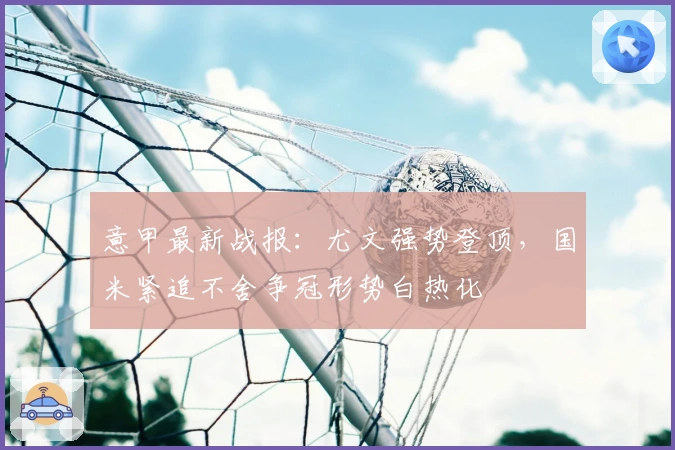 意甲最新战报：尤文强势登顶，国米紧追不舍争冠形势白热化