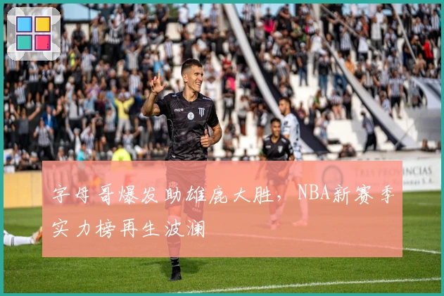 字母哥爆发助雄鹿大胜，NBA新赛季实力榜再生波澜