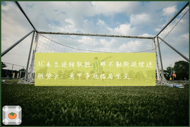 AC米兰逆转取胜，那不勒斯延续连胜势头，意甲争冠格局生变