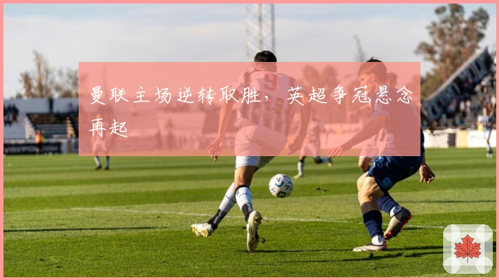 曼联主场逆转取胜，英超争冠悬念再起