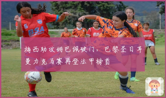 梅西助攻姆巴佩破门，巴黎圣日耳曼力克马赛再登法甲榜首