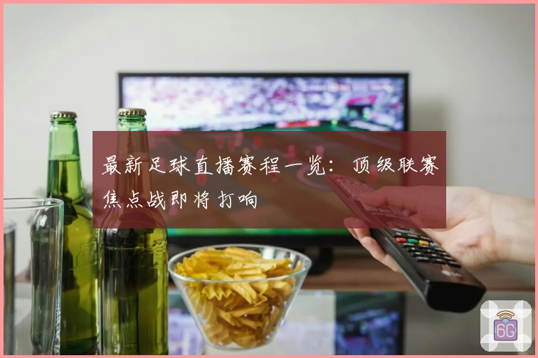 最新足球直播赛程一览：顶级联赛焦点战即将打响